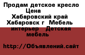 Продам детское кресло  › Цена ­ 6 500 - Хабаровский край, Хабаровск г. Мебель, интерьер » Детская мебель   